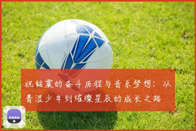 祝铭震的奋斗历程与音乐梦想：从青涩少年到璀璨星辰的成长之路