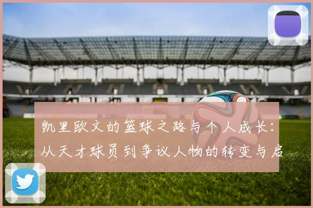 凯里欧文的篮球之路与个人成长：从天才球员到争议人物的转变与启示