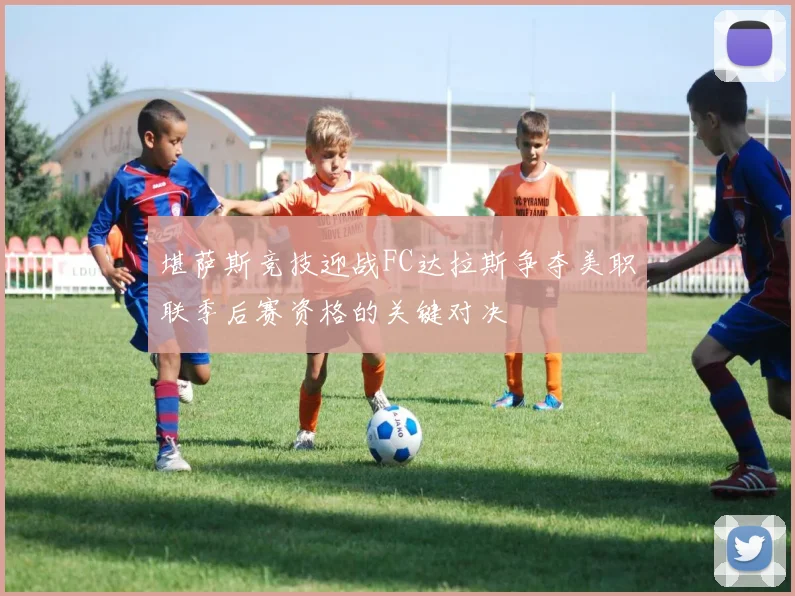 堪萨斯竞技迎战FC达拉斯争夺美职联季后赛资格的关键对决