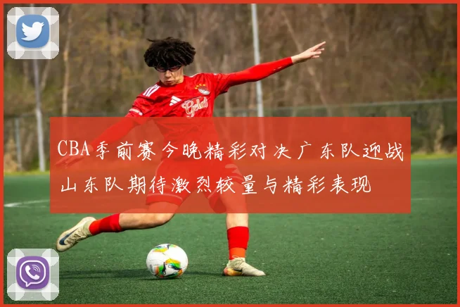 CBA季前赛今晚精彩对决广东队迎战山东队期待激烈较量与精彩表现