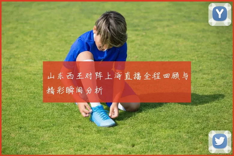 山东西王对阵上海直播全程回顾与精彩瞬间分析