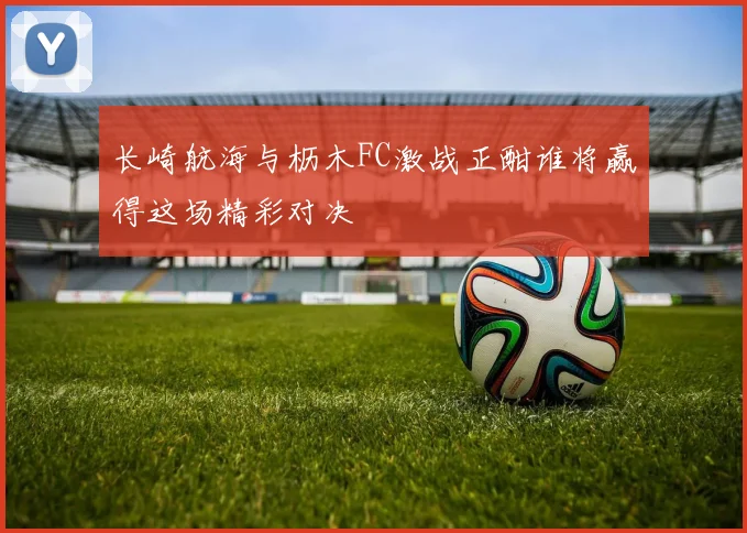 长崎航海与枥木FC激战正酣谁将赢得这场精彩对决
