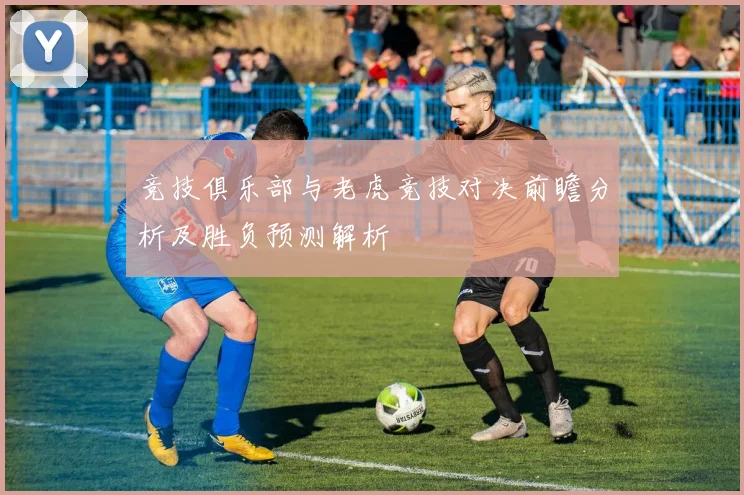 竞技俱乐部与老虎竞技对决前瞻分析及胜负预测解析