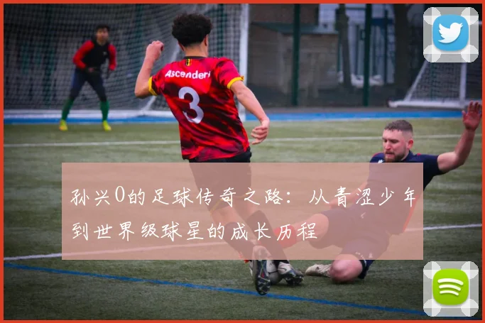 孙兴O的足球传奇之路：从青涩少年到世界级球星的成长历程