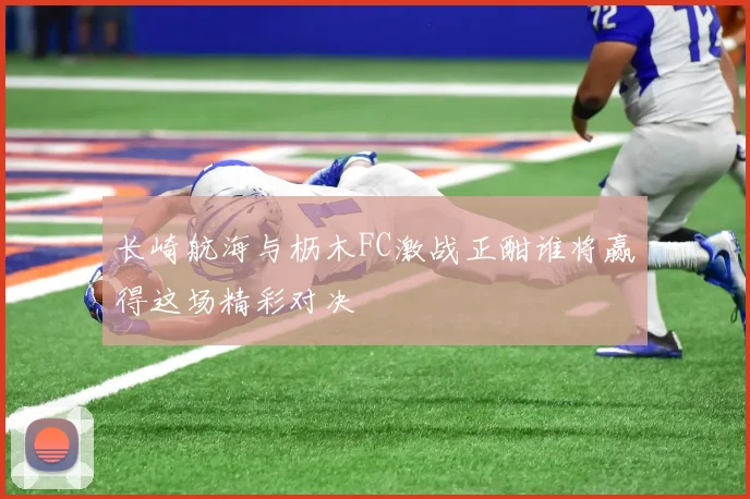 长崎航海与枥木FC激战正酣谁将赢得这场精彩对决