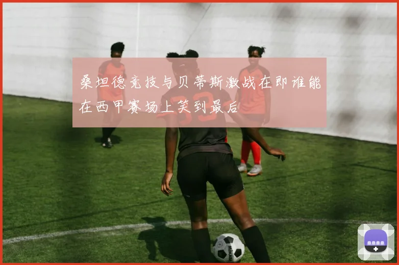 桑坦德竞技与贝蒂斯激战在即谁能在西甲赛场上笑到最后